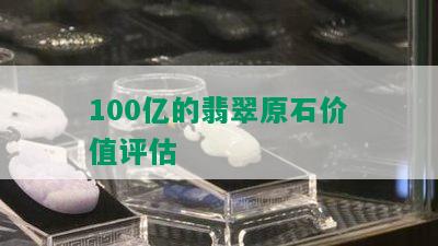 100亿的翡翠原石价值评估