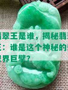 翡翠王是谁，揭秘翡翠王：谁是这个神秘的翡翠界巨擘？