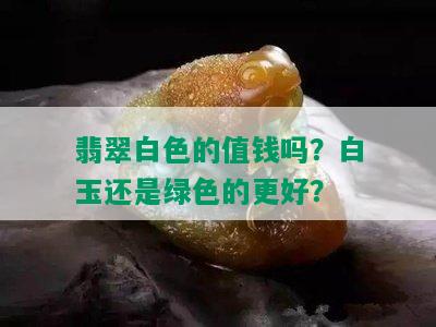 翡翠白色的值钱吗？白玉还是绿色的更好？