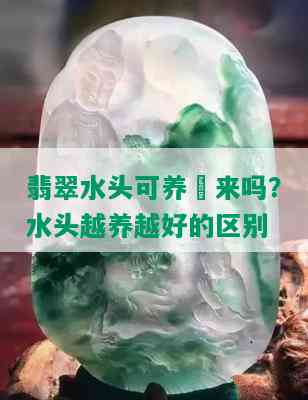 翡翠水头可养岀来吗？水头越养越好的区别