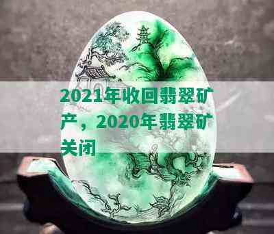 2021年收回翡翠矿产，2020年翡翠矿关闭