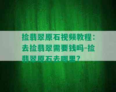 捡翡翠原石视频教程：去捡翡翠需要钱吗-捡翡翠原石去哪里?