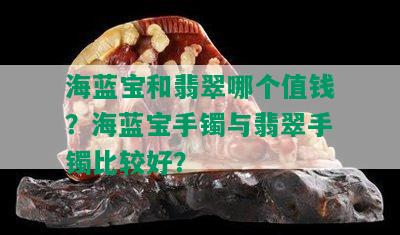 海蓝宝和翡翠哪个值钱？海蓝宝手镯与翡翠手镯比较好？