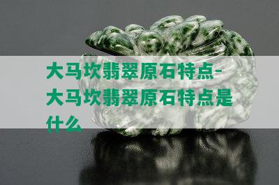 大马坎翡翠原石特点-大马坎翡翠原石特点是什么