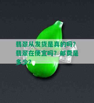 翡翠从发货是真的吗？翡翠在便宜吗？邮费是多少？