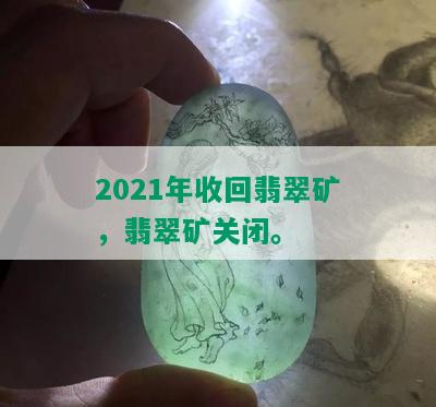 2021年收回翡翠矿，翡翠矿关闭。