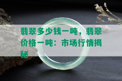 翡翠多少钱一吨，翡翠价格一吨：市场行情揭秘