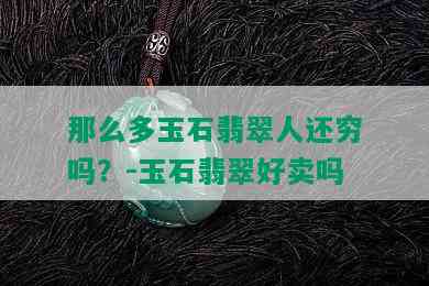 那么多玉石翡翠人还穷吗？-玉石翡翠好卖吗