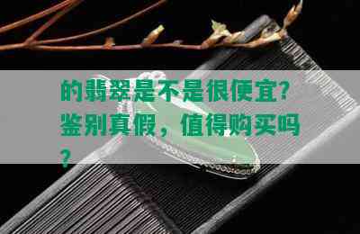 的翡翠是不是很便宜？鉴别真假，值得购买吗？