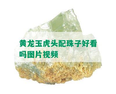 黄龙玉虎头配珠子好看吗图片视频