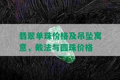 翡翠单珠价格及吊坠寓意，戴法与圆珠价格