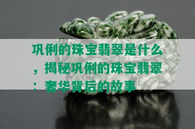 巩俐的珠宝翡翠是什么，揭秘巩俐的珠宝翡翠：奢华背后的故事