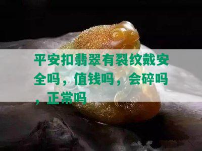 平安扣翡翠有裂纹戴安全吗，值钱吗，会碎吗，正常吗