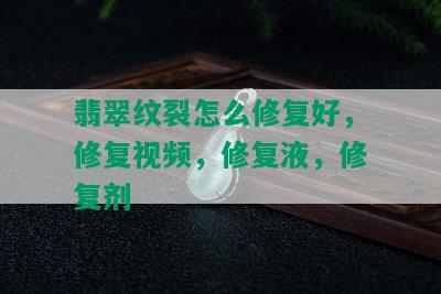 翡翠纹裂怎么修复好，修复视频，修复液，修复剂