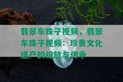 翡翠车珠子视频，翡翠车珠子视频：珍贵文化遗产的绽放与传承