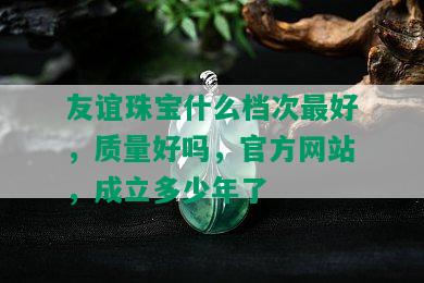 友谊珠宝什么档次更好，质量好吗，官方网站，成立多少年了