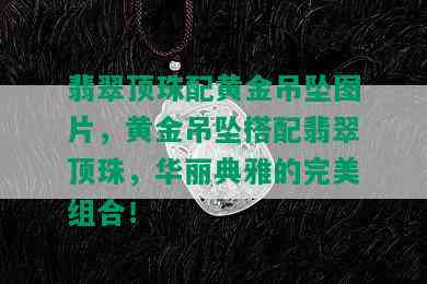 翡翠顶珠配黄金吊坠图片，黄金吊坠搭配翡翠顶珠，华丽典雅的完美组合！