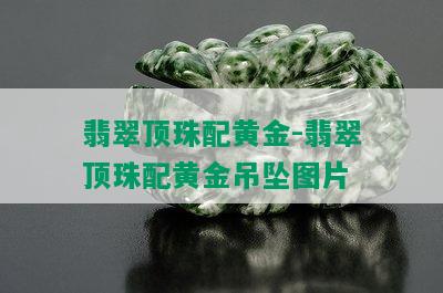 翡翠顶珠配黄金-翡翠顶珠配黄金吊坠图片