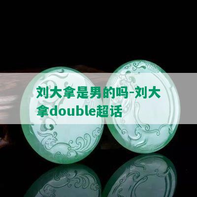 刘大拿是男的吗-刘大拿double超话