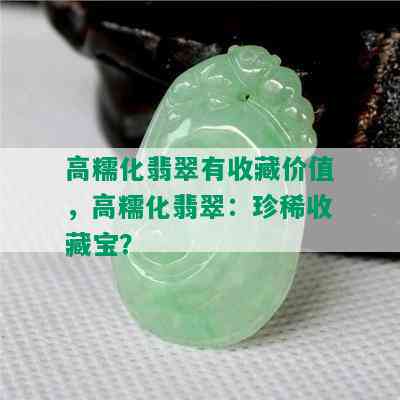 高糯化翡翠有收藏价值，高糯化翡翠：珍稀收藏宝？