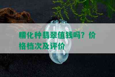 糯化种翡翠值钱吗？价格档次及评价