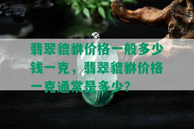 翡翠貔貅价格一般多少钱一克，翡翠貔貅价格一克通常是多少？