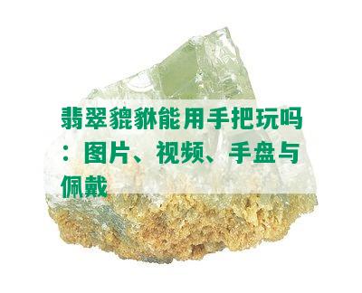 翡翠貔貅能用手把玩吗：图片、视频、手盘与佩戴