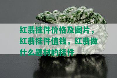 红翡挂件价格及图片，红翡挂件值钱，红翡做什么题材的挂件