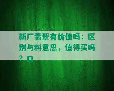 新厂翡翠有价值吗：区别与料意思，值得买吗？口