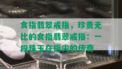 食指翡翠戒指，珍贵无比的食指翡翠戒指：一段珠玉在指尖的传奇