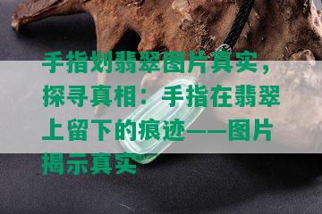 手指划翡翠图片真实，探寻真相：手指在翡翠上留下的痕迹——图片揭示真实