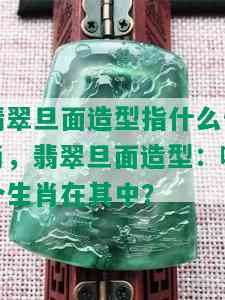 翡翠旦面造型指什么生肖，翡翠旦面造型：哪个生肖在其中？