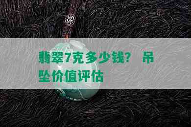 翡翠7克多少钱？ 吊坠价值评估