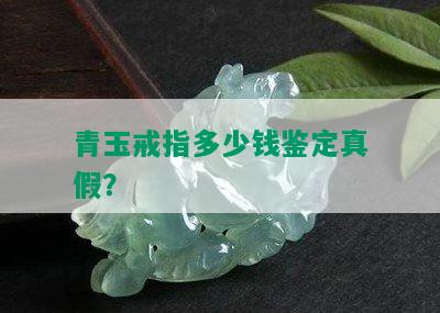 青玉戒指多少钱鉴定真假？