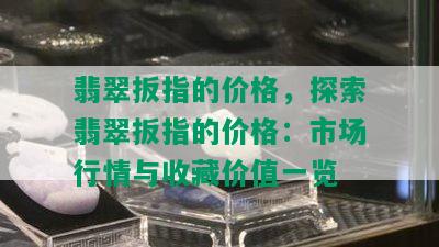 翡翠扳指的价格，探索翡翠扳指的价格：市场行情与收藏价值一览