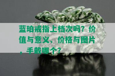 蓝珀戒指上档次吗？价值与意义、价格与图片，手戴哪个？