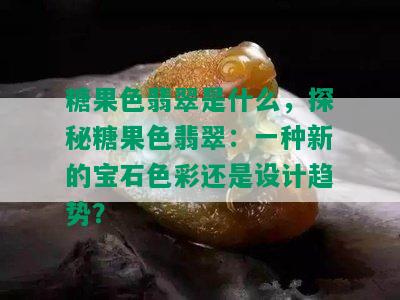 糖果色翡翠是什么，探秘糖果色翡翠：一种新的宝石色彩还是设计趋势？