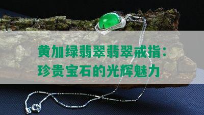 黄加绿翡翠翡翠戒指：珍贵宝石的光辉魅力