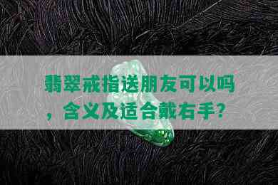 翡翠戒指送朋友可以吗，含义及适合戴右手？