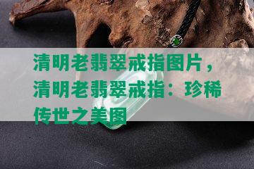 清明老翡翠戒指图片，清明老翡翠戒指：珍稀传世之美图