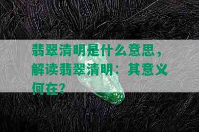 翡翠清明是什么意思，解读翡翠清明：其意义何在？