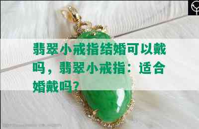 翡翠小戒指结婚可以戴吗，翡翠小戒指：适合婚戴吗？