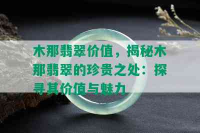 木那翡翠价值，揭秘木那翡翠的珍贵之处：探寻其价值与魅力