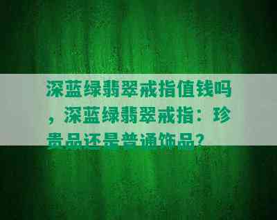 深蓝绿翡翠戒指值钱吗，深蓝绿翡翠戒指：珍贵品还是普通饰品？