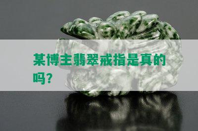 某博主翡翠戒指是真的吗？