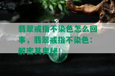 翡翠戒指不染色怎么回事，翡翠戒指不染色：解密其奥秘！