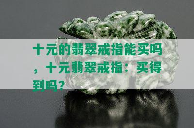 十元的翡翠戒指能买吗，十元翡翠戒指：买得到吗？