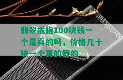 翡翠戒指100块钱一个是真的吗，价格几十块一个真的假的