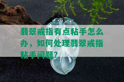 翡翠戒指有点粘手怎么办，如何处理翡翠戒指粘手问题？