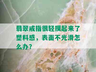 翡翠戒指很轻摸起来了塑料感，表面不光滑怎么办？